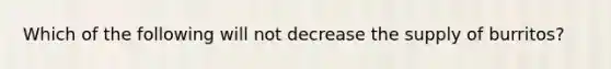 Which of the following will not decrease the supply of burritos?