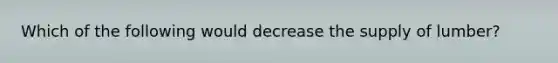 Which of the following would decrease the supply of lumber?