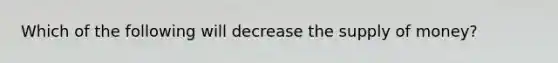 Which of the following will decrease the <a href='https://www.questionai.com/knowledge/kUIOOoB75i-supply-of-money' class='anchor-knowledge'>supply of money</a>?