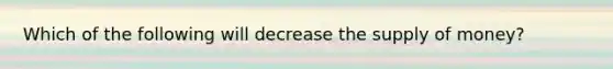 Which of the following will decrease the supply of​ money?