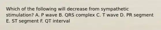 Which of the following will decrease from sympathetic stimulation? A. P wave B. QRS complex C. T wave D. PR segment E. ST segment F. QT interval