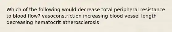 Which of the following would decrease total peripheral resistance to blood flow? vasoconstriction increasing blood vessel length decreasing hematocrit atherosclerosis