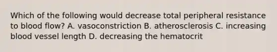 Which of the following would decrease total peripheral resistance to blood flow? A. vasoconstriction B. atherosclerosis C. increasing blood vessel length D. decreasing the hematocrit