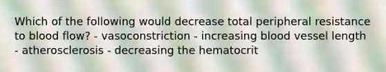 Which of the following would decrease total peripheral resistance to blood flow? - vasoconstriction - increasing blood vessel length - atherosclerosis - decreasing the hematocrit