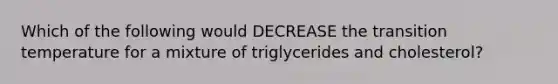 Which of the following would DECREASE the transition temperature for a mixture of triglycerides and cholesterol?