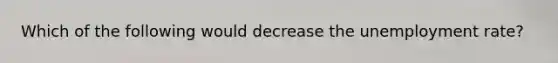 Which of the following would decrease the unemployment rate?