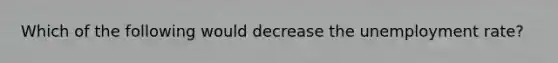 Which of the following would decrease the unemployment​ rate?