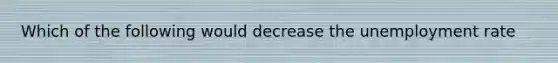 Which of the following would decrease the unemployment rate