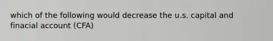 which of the following would decrease the u.s. capital and finacial account (CFA)