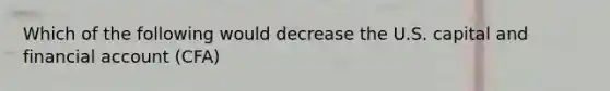 Which of the following would decrease the U.S. capital and financial account (CFA)