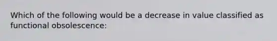 Which of the following would be a decrease in value classified as functional obsolescence: