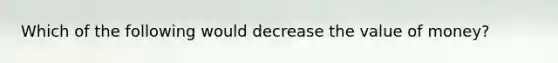 Which of the following would decrease the value of money?