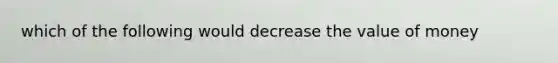 which of the following would decrease the value of money