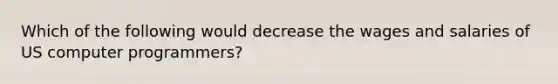 Which of the following would decrease the wages and salaries of US computer programmers?