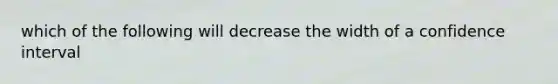 which of the following will decrease the width of a confidence interval