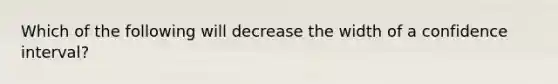 Which of the following will decrease the width of a confidence interval?