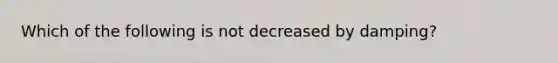 Which of the following is not decreased by damping?