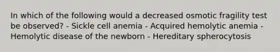 In which of the following would a decreased osmotic fragility test be observed? - Sickle cell anemia - Acquired hemolytic anemia - Hemolytic disease of the newborn - Hereditary spherocytosis