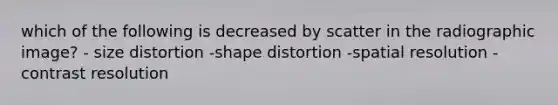 which of the following is decreased by scatter in the radiographic image? - size distortion -shape distortion -spatial resolution -contrast resolution