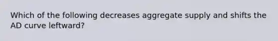 Which of the following decreases aggregate supply and shifts the AD curve leftward?