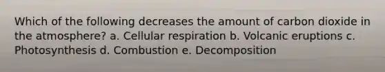 Which of the following decreases the amount of carbon dioxide in the atmosphere? a. Cellular respiration b. Volcanic eruptions c. Photosynthesis d. Combustion e. Decomposition