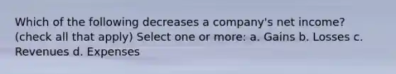 Which of the following decreases a company's net income? (check all that apply) Select one or more: a. Gains b. Losses c. Revenues d. Expenses