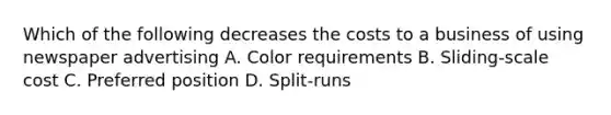 Which of the following decreases the costs to a business of using newspaper advertising A. Color requirements B. Sliding-scale cost C. Preferred position D. Split-runs