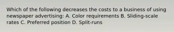 Which of the following decreases the costs to a business of using newspaper advertising: A. Color requirements B. Sliding-scale rates C. Preferred position D. Split-runs