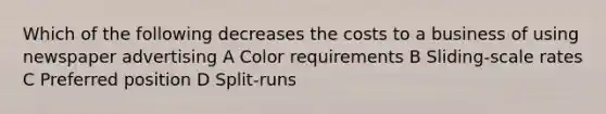 Which of the following decreases the costs to a business of using newspaper advertising A Color requirements B Sliding-scale rates C Preferred position D Split-runs