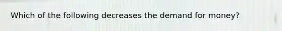 Which of the following decreases the demand for money?