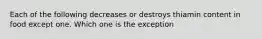 Each of the following decreases or destroys thiamin content in food except one. Which one is the exception