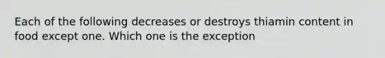 Each of the following decreases or destroys thiamin content in food except one. Which one is the exception