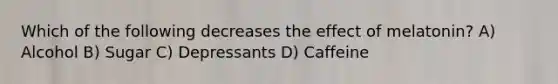 Which of the following decreases the effect of melatonin? A) Alcohol B) Sugar C) Depressants D) Caffeine