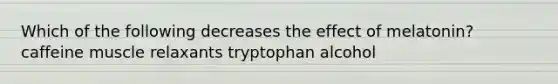 Which of the following decreases the effect of melatonin? caffeine muscle relaxants tryptophan alcohol