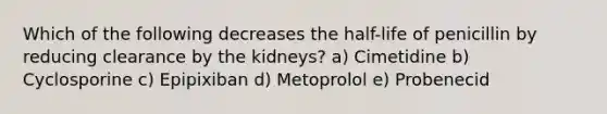 Which of the following decreases the half-life of penicillin by reducing clearance by the kidneys? a) Cimetidine b) Cyclosporine c) Epipixiban d) Metoprolol e) Probenecid