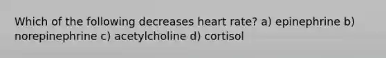 Which of the following decreases heart rate? a) epinephrine b) norepinephrine c) acetylcholine d) cortisol