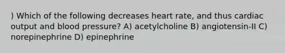 ) Which of the following decreases heart rate, and thus cardiac output and blood pressure? A) acetylcholine B) angiotensin-II C) norepinephrine D) epinephrine