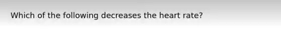 Which of the following decreases <a href='https://www.questionai.com/knowledge/kya8ocqc6o-the-heart' class='anchor-knowledge'>the heart</a> rate?