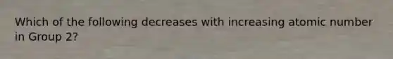 Which of the following decreases with increasing atomic number in Group 2?