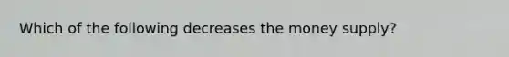 Which of the following decreases the money supply?