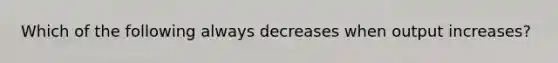 Which of the following always decreases when output increases?