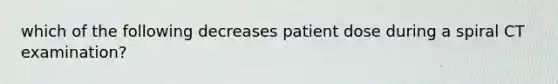 which of the following decreases patient dose during a spiral CT examination?