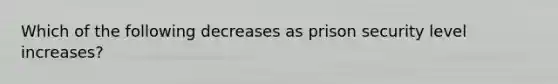 Which of the following decreases as prison security level increases?