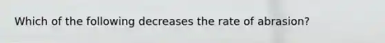 Which of the following decreases the rate of abrasion?