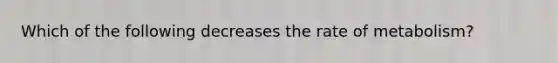 Which of the following decreases the rate of metabolism?