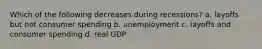 Which of the following decreases during recessions?​ ​a. layoffs but not consumer spending ​b. unemployment ​c. layoffs and consumer spending d. ​real GDP