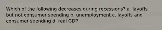 Which of the following decreases during recessions?​ ​a. layoffs but not consumer spending ​b. unemployment ​c. layoffs and consumer spending d. ​real GDP