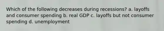 Which of the following decreases during recessions?​ ​a. layoffs and consumer spending b. ​real GDP ​c. layoffs but not consumer spending ​d. unemployment