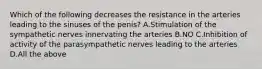 Which of the following decreases the resistance in the arteries leading to the sinuses of the penis? A.Stimulation of the sympathetic nerves innervating the arteries B.NO C.Inhibition of activity of the parasympathetic nerves leading to the arteries D.All the above