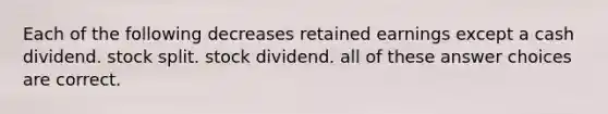 Each of the following decreases retained earnings except a cash dividend. stock split. stock dividend. all of these answer choices are correct.